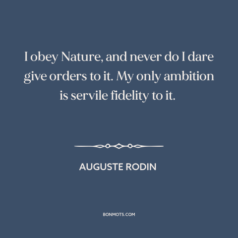 A quote by Auguste Rodin about artistic process: “I obey Nature, and never do I dare give orders to it. My only…”