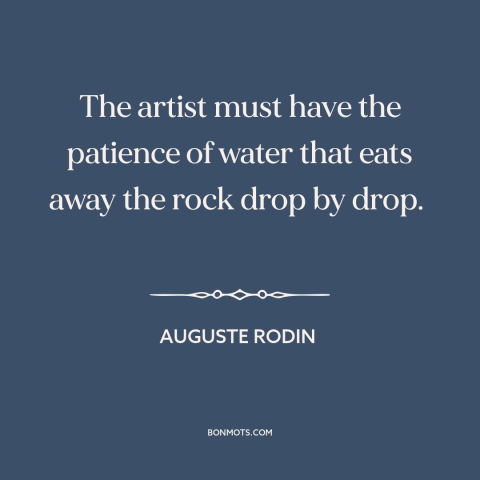 A quote by Auguste Rodin about artistic process: “The artist must have the patience of water that eats away the rock drop…”