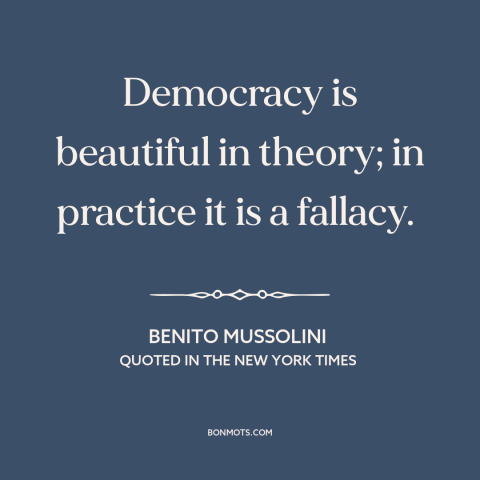 A quote by Benito Mussolini about critique of democracy: “Democracy is beautiful in theory; in practice it is a fallacy.”