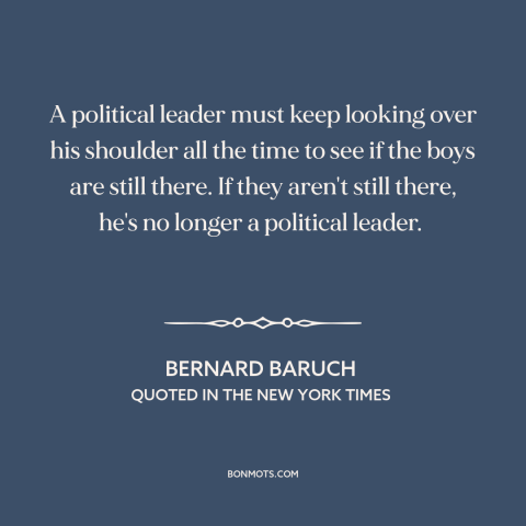 A quote by Bernard Baruch about politicians: “A political leader must keep looking over his shoulder all the time to see…”