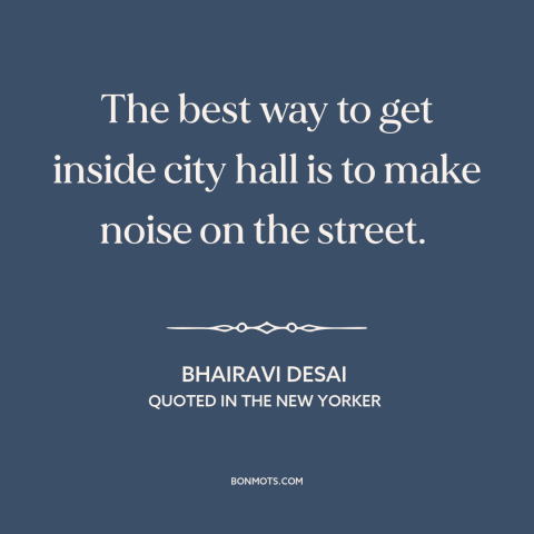 A quote by Bhairavi Desai about city politics: “The best way to get inside city hall is to make noise on the…”