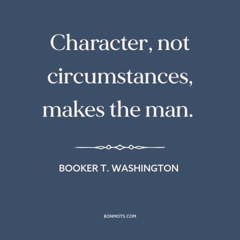 A quote by Booker T. Washington about character: “Character, not circumstances, makes the man.”