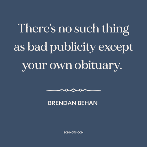 A quote by Brendan Behan about publicity: “There's no such thing as bad publicity except your own obituary.”