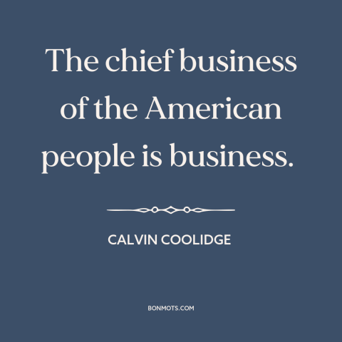 A quote by Calvin Coolidge about American character: “The chief business of the American people is business.”