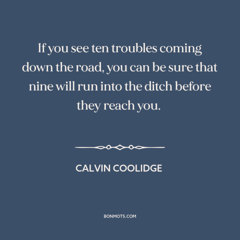 A quote by Calvin Coolidge about worry: “If you see ten troubles coming down the road, you can be sure that…”