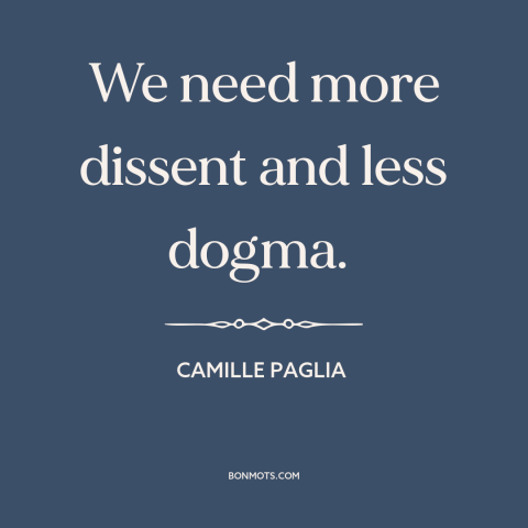 A quote by Camille Paglia about thinking outside the box: “We need more dissent and less dogma.”