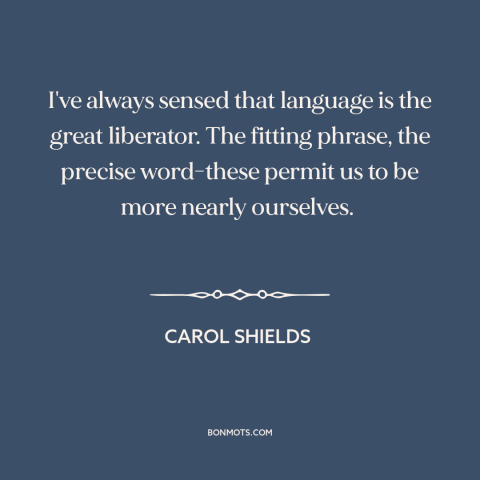A quote by Carol Shields about power of words: “I've always sensed that language is the great liberator. The fitting…”