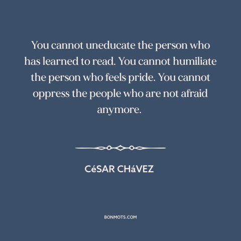 A quote by Cesar Chavez about raising consciousness: “You cannot uneducate the person who has learned to read. You…”