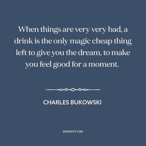 A quote by Charles Bukowski about coping: “When things are very very bad, a drink is the only magic cheap thing…”