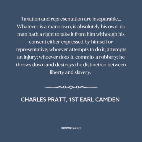 A quote by Charles Pratt, 1st Earl Camden about taxation without representation: “Taxation and representation are…”