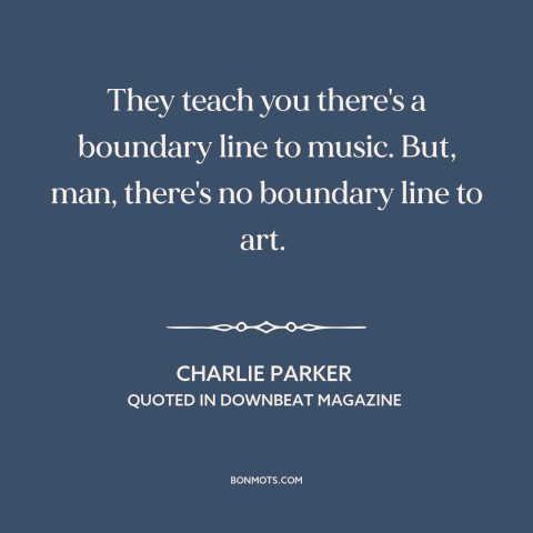 A quote by Charlie Parker about jazz: “They teach you there's a boundary line to music. But, man, there's no boundary…”