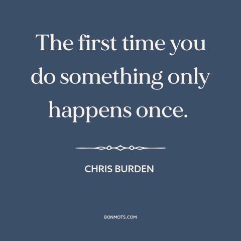 A quote by Chris Burden about savor the moment: “The first time you do something only happens once.”
