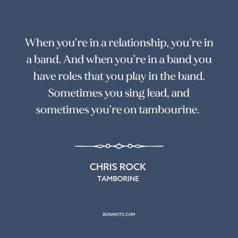 A quote by Chris Rock about relationships: “When you’re in a relationship, you’re in a band. And when you’re in a…”