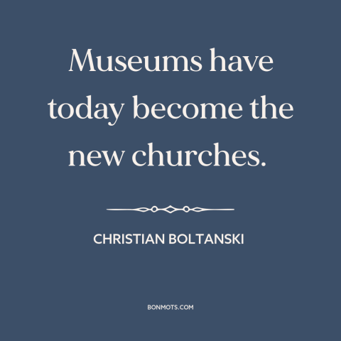 A quote by Christian Boltanski about art and religion: “Museums have today become the new churches.”