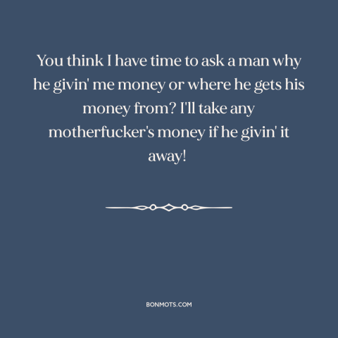 A quote from The Wire about money in politics: “You think I have time to ask a man why he givin' me money or where…”