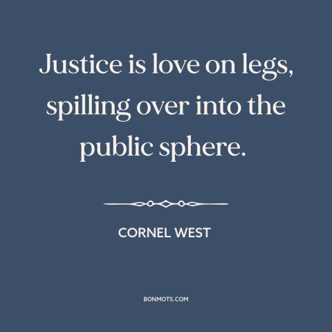 A quote by Cornel West about love as action: “Justice is love on legs, spilling over into the public sphere.”