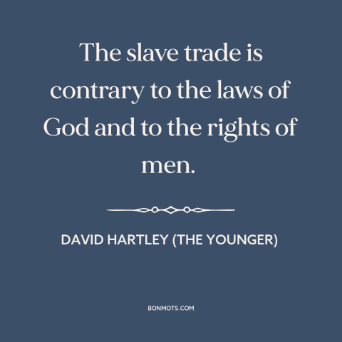 A quote by David Hartley (the Younger) about slave trade: “The slave trade is contrary to the laws of God and to the rights…”