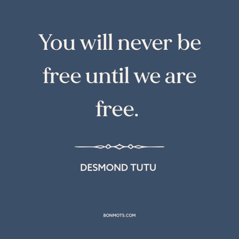 A quote by Desmond Tutu about interconnectedness of all people: “You will never be free until we are free.”