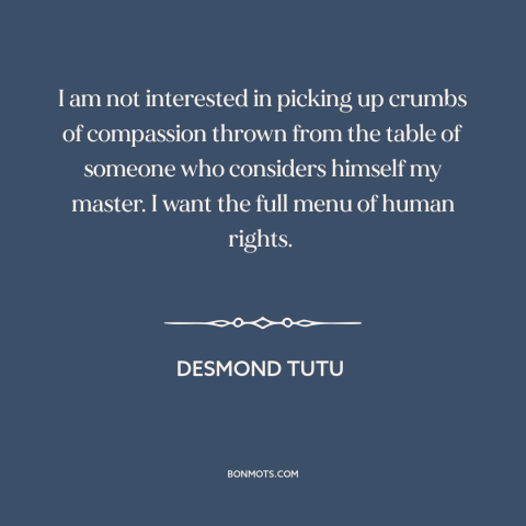 A quote by Desmond Tutu about equality: “I am not interested in picking up crumbs of compassion thrown from the table…”