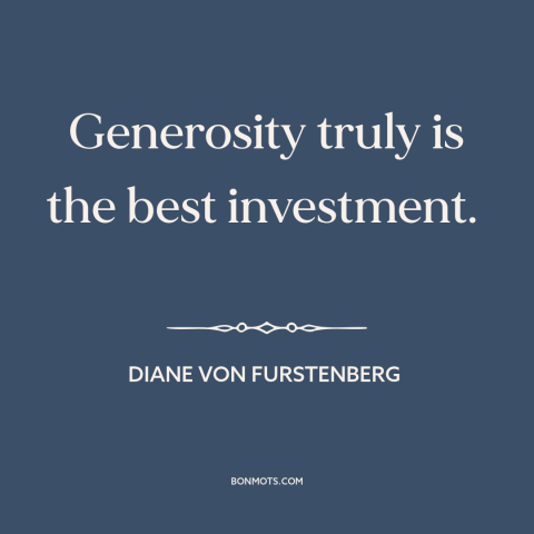 A quote by Diane von Furstenberg about generosity: “Generosity truly is the best investment.”