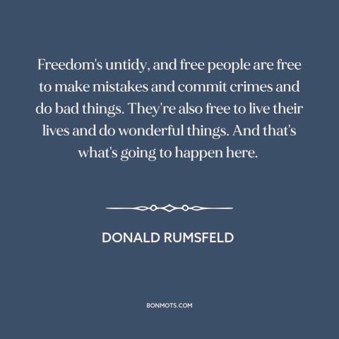 A quote by Donald Rumsfeld about freedom: “Freedom's untidy, and free people are free to make mistakes and commit crimes…”