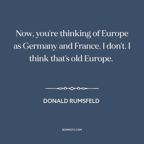 A quote by Donald Rumsfeld about europe: “Now, you're thinking of Europe as Germany and France. I don't. I think that's…”