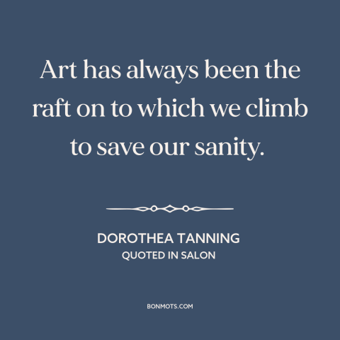 A quote by Dorothea Tanning about art as therapy: “Art has always been the raft on to which we climb to save our…”