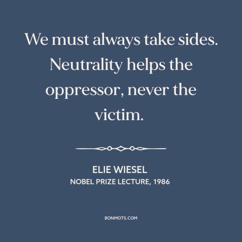 A quote by Elie Wiesel about political neutrality: “We must always take sides. Neutrality helps the oppressor, never the…”
