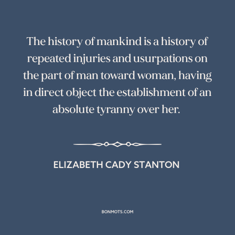 A quote by Elizabeth Cady Stanton about oppression of women: “The history of mankind is a history of repeated injuries…”