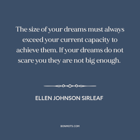 A quote by Ellen Johnson Sirleaf about thinking big: “The size of your dreams must always exceed your current capacity…”