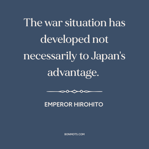 A quote by Emperor Hirohito about the atom bomb: “The war situation has developed not necessarily to Japan's advantage.”