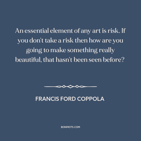 A quote by Francis Ford Coppola about nature of art: “An essential element of any art is risk. If you don't take a risk…”