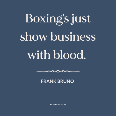 A quote by Frank Bruno about boxing: “Boxing's just show business with blood.”