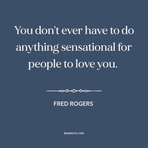 A quote by Fred Rogers about recognition: “You don't ever have to do anything sensational for people to love you.”