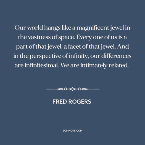 A quote by Fred Rogers about interconnectedness of all people: “Our world hangs like a magnificent jewel in the vastness…”