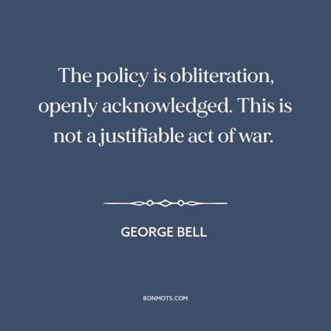 A quote by George Bell about total war: “The policy is obliteration, openly acknowledged. This is not a justifiable act of…”