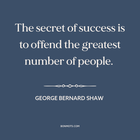 A quote by George Bernard Shaw about success: “The secret of success is to offend the greatest number of people.”