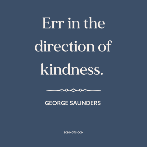 A quote by George Saunders about kindness: “Err in the direction of kindness.”