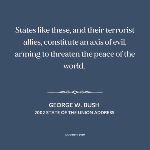 A quote by George W. Bush about axis of evil: “States like these, and their terrorist allies, constitute an axis of…”