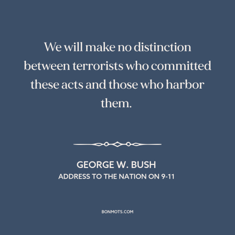 A quote by George W. Bush about war on terrorism: “We will make no distinction between terrorists who committed these acts…”