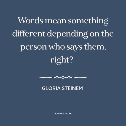 A quote by Gloria Steinem about meaning of words: “Words mean something different depending on the person who says them…”
