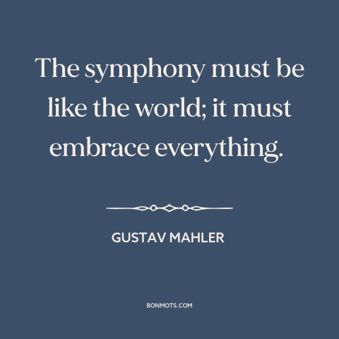 A quote by Gustav Mahler about symphony: “The symphony must be like the world; it must embrace everything.”