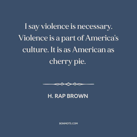 A quote by H. Rap Brown about violence in america: “I say violence is necessary. Violence is a part of America's culture.”