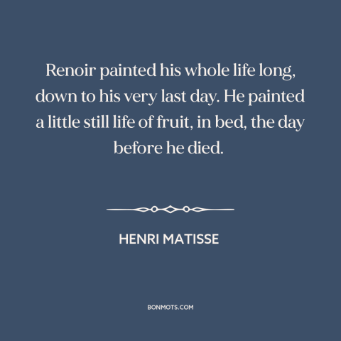 A quote by Henri Matisse about self-discipline: “Renoir painted his whole life long, down to his very last day. He painted…”