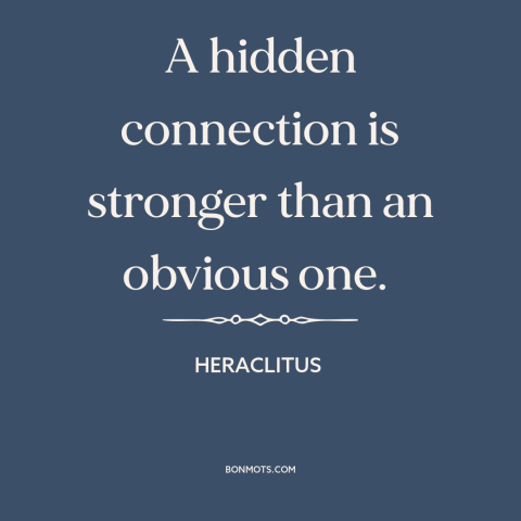 A quote by Heraclitus about interconnectedness of all things: “A hidden connection is stronger than an obvious one.”