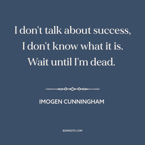 A quote by Imogen Cunningham about success: “I don't talk about success, I don't know what it is. Wait until I'm…”