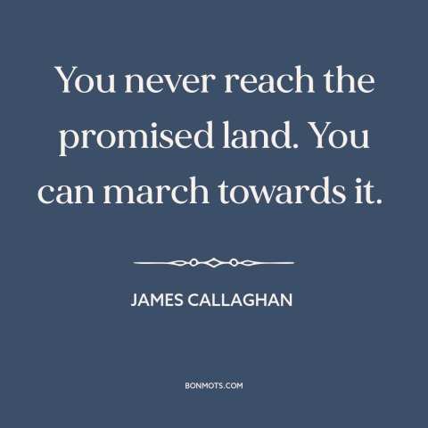 A quote by James Callaghan about political progress: “You never reach the promised land. You can march towards it.”