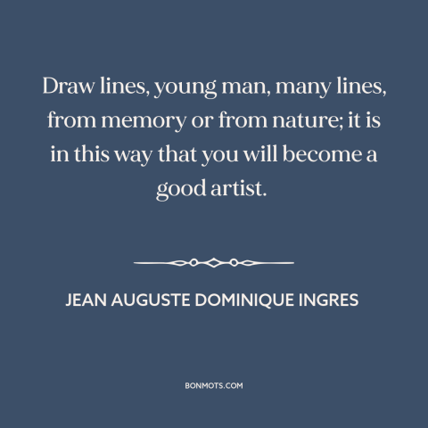 A quote by Jean Auguste Dominique Ingres about artistic development: “Draw lines, young man, many lines, from memory or…”