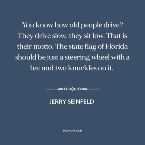 A quote by Jerry Seinfeld about old people: “You know how old people drive? They drive slow, they sit low. That is…”