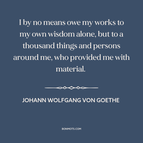 A quote by Johann Wolfgang von Goethe about inspiration: “I by no means owe my works to my own wisdom alone, but to…”